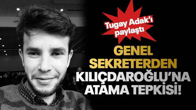 Tugay Adak’ı paylaştı Genel sekreterden Kılıçdaroğlu’na atama tepkisi!